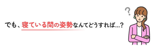 でも寝ている間の姿勢なんてどうすれば？