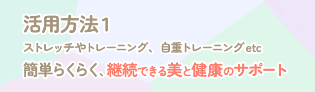 活用方法１ストレッチやトレーニング、自重トレーニングetc。簡単らくらく、継続できる美と健康のサポート