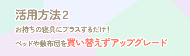 活用方法２お持ちの寝具にプラスするだけ！ベットや敷布団を買い替えずにアップグレード